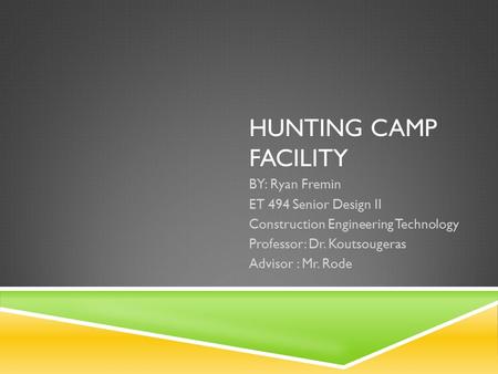 HUNTING CAMP FACILITY BY: Ryan Fremin ET 494 Senior Design II Construction Engineering Technology Professor: Dr. Koutsougeras Advisor : Mr. Rode.