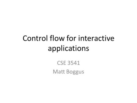 Control flow for interactive applications CSE 3541 Matt Boggus.