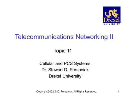 Copyright 2002, S.D. Personick. All Rights Reserved.1 Telecommunications Networking II Topic 11 Cellular and PCS Systems Dr. Stewart D. Personick Drexel.