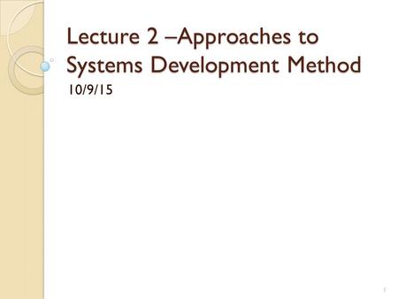 Lecture 2 –Approaches to Systems Development Method 10/9/15 1.