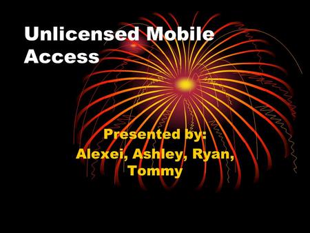 Unlicensed Mobile Access Presented by: Alexei, Ashley, Ryan, Tommy.