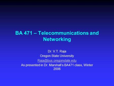 BA 471 – Telecommunications and Networking Dr. V.T. Raja Oregon State University As presented in Dr. Marshall’s BA471 class, Winter.