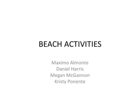 BEACH ACTIVITIES Maximo Almonte Daniel Harris Megan McGannon Kristy Ponente.