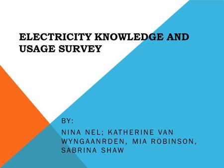 ELECTRICITY KNOWLEDGE AND USAGE SURVEY BY: NINA NEL; KATHERINE VAN WYNGAANRDEN, MIA ROBINSON, SABRINA SHAW.