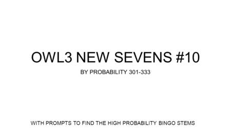 OWL3 NEW SEVENS #10 BY PROBABILITY 301-333 WITH PROMPTS TO FIND THE HIGH PROBABILITY BINGO STEMS.