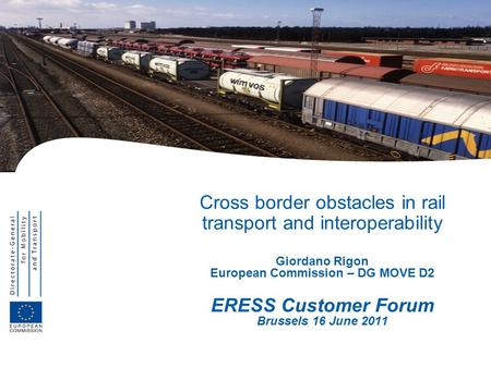 Cross border obstacles in rail transport and interoperability Giordano Rigon European Commission – DG MOVE D2 ERESS Customer Forum Brussels 16 June 2011.