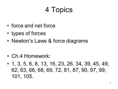 1 4 Topics force and net force types of forces Newton’s Laws & force diagrams Ch.4 Homework: 1, 3, 5, 6, 8, 13, 16, 23, 26, 34, 39, 45, 49, 62, 63, 66,