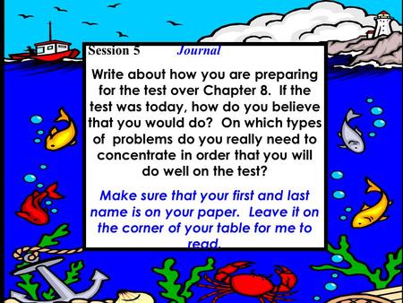 Session 5 Journal Write about how you are preparing for the test over Chapter 8. If the test was today, how do you believe that you would do? On which.