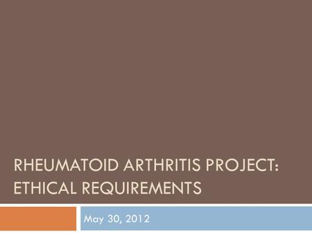 RHEUMATOID ARTHRITIS PROJECT: ETHICAL REQUIREMENTS May 30, 2012.