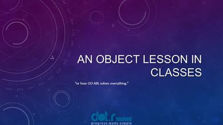 AN OBJECT LESSON IN CLASSES “or how OO ABL solves everything.”