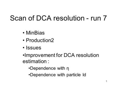 1 Scan of DCA resolution - run 7 MinBias Production2 Issues Improvement for DCA resolution estimation : Dependence with η Dependence with particle Id.