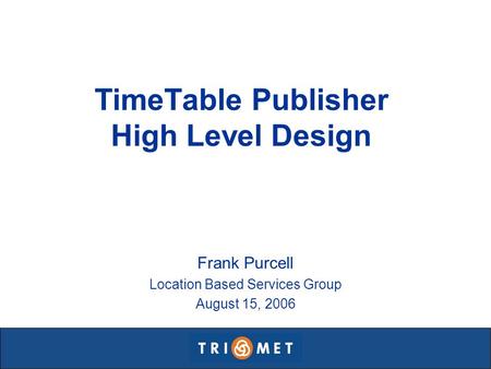 TimeTable Publisher High Level Design Frank Purcell Location Based Services Group August 15, 2006.