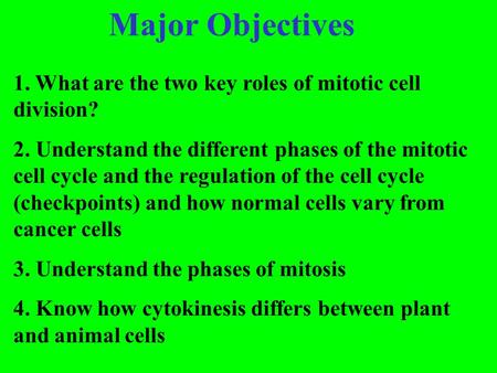 Major Objectives 1. What are the two key roles of mitotic cell division? 2. Understand the different phases of the mitotic cell cycle and the regulation.