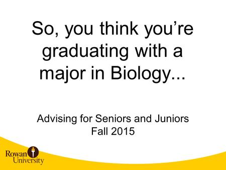 So, you think you’re graduating with a major in Biology... Advising for Seniors and Juniors Fall 2015.