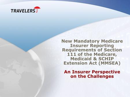 New Mandatory Medicare Insurer Reporting Requirements of Section 111 of the Medicare, Medicaid & SCHIP Extension Act (MMSEA) An Insurer Perspective.