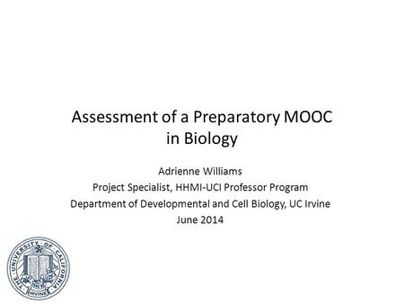 Assessment of a Preparatory MOOC in Biology Adrienne Williams Project Specialist, HHMI-UCI Professor Program Department of Developmental and Cell Biology,