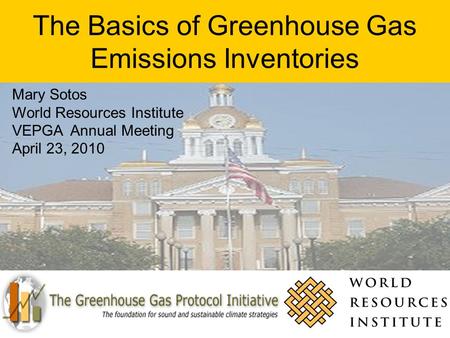 The Basics of Greenhouse Gas Emissions Inventories Mary Sotos World Resources Institute VEPGA Annual Meeting April 23, 2010.