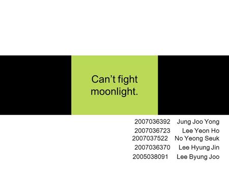 Can’t fight moonlight. 2007036392 Jung Joo Yong 2007036723 Lee Yeon Ho 2007037522 No Yeong Seuk 2007036370 Lee Hyung Jin 2005038091 Lee Byung Joo.