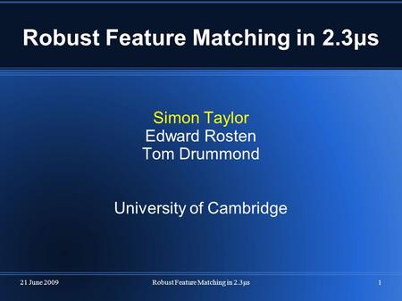 21 June 2009Robust Feature Matching in 2.3μs1 Simon Taylor Edward Rosten Tom Drummond University of Cambridge.