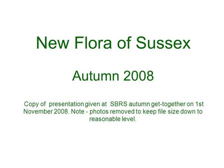 New Flora of Sussex Autumn 2008 Copy of presentation given at SBRS autumn get-together on 1st November 2008. Note - photos removed to keep file size down.