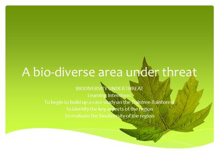 A bio-diverse area under threat BIODIVERSITY UNDER THREAT Learning Intentions: To begin to build up a case study on the Daintree Rainforest To identify.