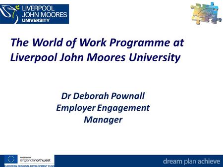 The World of Work Programme at Liverpool John Moores University Dr Deborah Pownall Employer Engagement Manager.