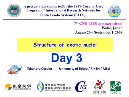 Structure of exotic nuclei Takaharu Otsuka University of Tokyo / RIKEN / MSU 7 th CNS-EFES summer school Wako, Japan August 26 – September 1, 2008 A presentation.