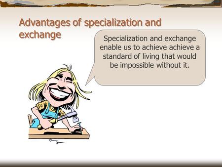 Advantages of specialization and exchange Specialization and exchange enable us to achieve achieve a standard of living that would be impossible without.