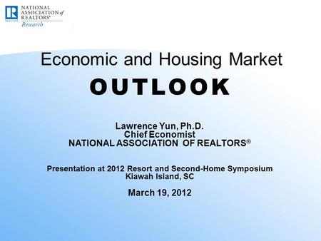 Economic and Housing Market Lawrence Yun, Ph.D. Chief Economist NATIONAL ASSOCIATION OF REALTORS ® Presentation at 2012 Resort and Second-Home Symposium.