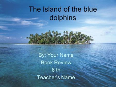 The Island of the blue dolphins By: Your Name Book Review 6 th Teacher’s Name.