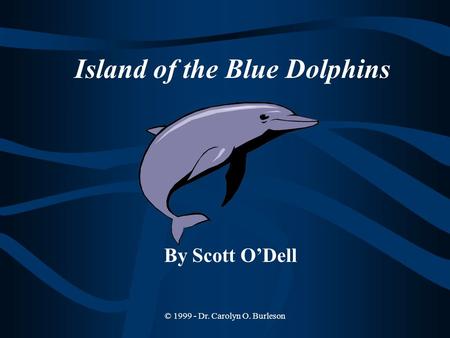 © 1999 - Dr. Carolyn O. Burleson Island of the Blue Dolphins By Scott O’Dell.