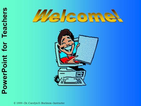 PowerPoint for Teachers © 1999 - Dr. Carolyn O. Burleson - Instructor.