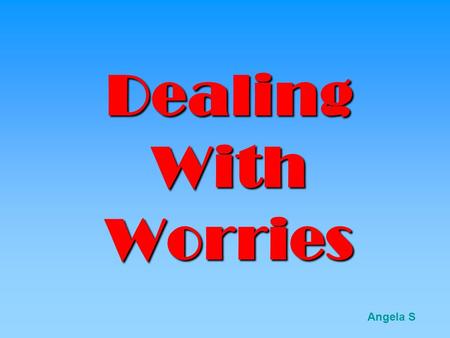 Dealing With Worries Angela S Just Smile Don’t worry! Be Happy! try- www.superlaugh.com/1/behappy.htmwww.superlaugh.com/1/behappy.htm.