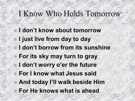 I Know Who Holds Tomorrow n I don’t know about tomorrow n I just live from day to day n I don’t borrow from its sunshine n For its sky may turn to gray.