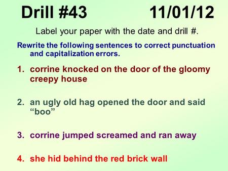 Drill #43 11/01/12 Rewrite the following sentences to correct punctuation and capitalization errors. 1.corrine knocked on the door of the gloomy creepy.