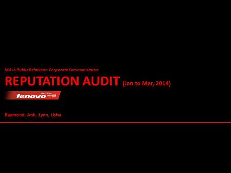 MA in Public Relations: Corporate Communication REPUTATION AUDIT (Jan to Mar, 2014) Raymond, Anh, Lynn, Lisha.