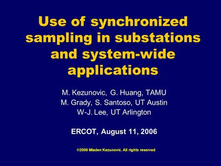 M. Kezunovic, G. Huang, TAMU M. Grady, S. Santoso, UT Austin W-J. Lee, UT Arlington ERCOT, August 11, 2006 ©2006 Mladen Kezunovic. All rights reserved.