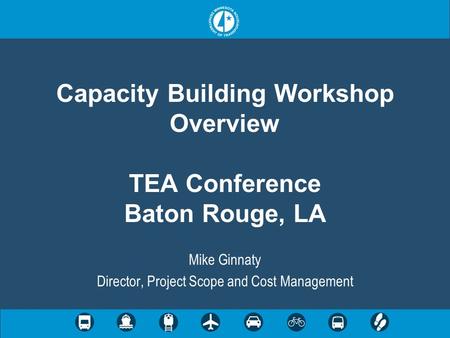 Capacity Building Workshop Overview TEA Conference Baton Rouge, LA Mike Ginnaty Director, Project Scope and Cost Management.