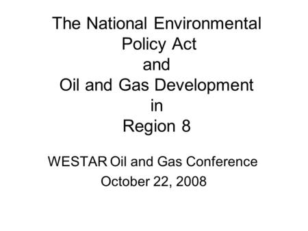 The National Environmental Policy Act and Oil and Gas Development in Region 8 WESTAR Oil and Gas Conference October 22, 2008.