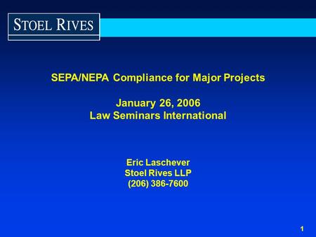 1 SEPA/NEPA Compliance for Major Projects January 26, 2006 Law Seminars International Eric Laschever Stoel Rives LLP (206) 386-7600.