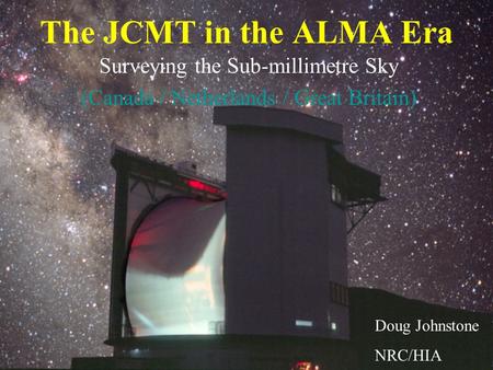 The JCMT in the ALMA Era Surveying the Sub-millimetre Sky (Canada / Netherlands / Great Britain) Doug Johnstone NRC/HIA.