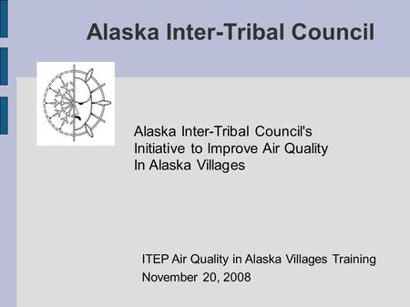 Alaska Inter-Tribal Council Alaska Inter-Tribal Council's Initiative to Improve Air Quality In Alaska Villages ITEP Air Quality in Alaska Villages Training.