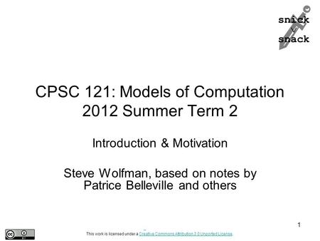 Snick  snack CPSC 121: Models of Computation 2012 Summer Term 2 Introduction & Motivation Steve Wolfman, based on notes by Patrice Belleville and others.