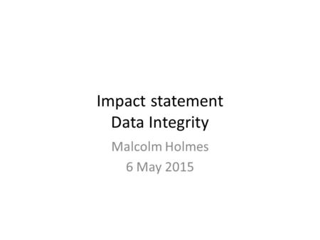 Impact statement Data Integrity Malcolm Holmes 6 May 2015.