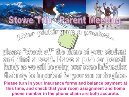 Please turn in your insurance forms and balance payment at this time, and check that your room assignment and home phone number in the phone chain are.