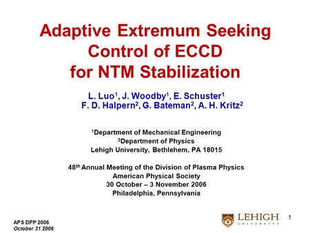 APS DPP 2006 October 31 2006 1 Adaptive Extremum Seeking Control of ECCD for NTM Stabilization L. Luo 1, J. Woodby 1, E. Schuster 1 F. D. Halpern 2, G.