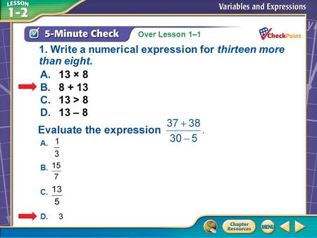 Over Lesson 1–1 A.A B.B C.C D.D 5-Minute Check 4 A.13 × 8 B.8 + 13 C.13 > 8 D.13 – 8 1. Write a numerical expression for thirteen more than eight. A. B.