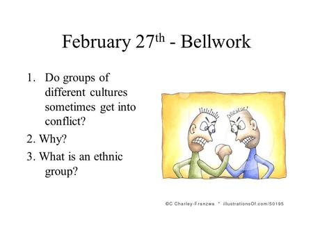 February 27 th - Bellwork 1.Do groups of different cultures sometimes get into conflict? 2. Why? 3. What is an ethnic group?