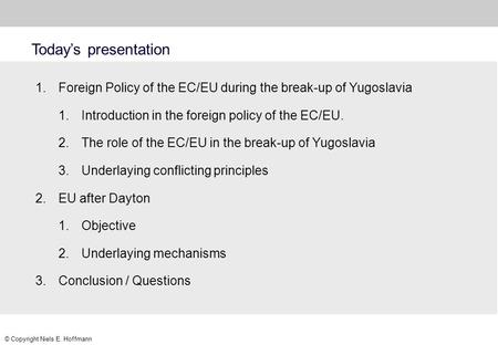 © Copyright Niels E. Hoffmann Today’s presentation 1.Foreign Policy of the EC/EU during the break-up of Yugoslavia 1.Introduction in the foreign policy.