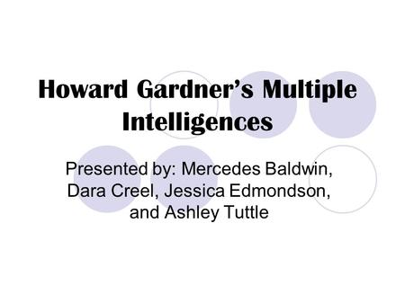 Howard Gardner’s Multiple Intelligences Presented by: Mercedes Baldwin, Dara Creel, Jessica Edmondson, and Ashley Tuttle.